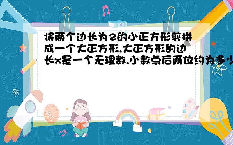 将两个边长为2的小正方形剪拼成一个大正方形,大正方形的边长x是一个无理数,小数点后两位约为多少?