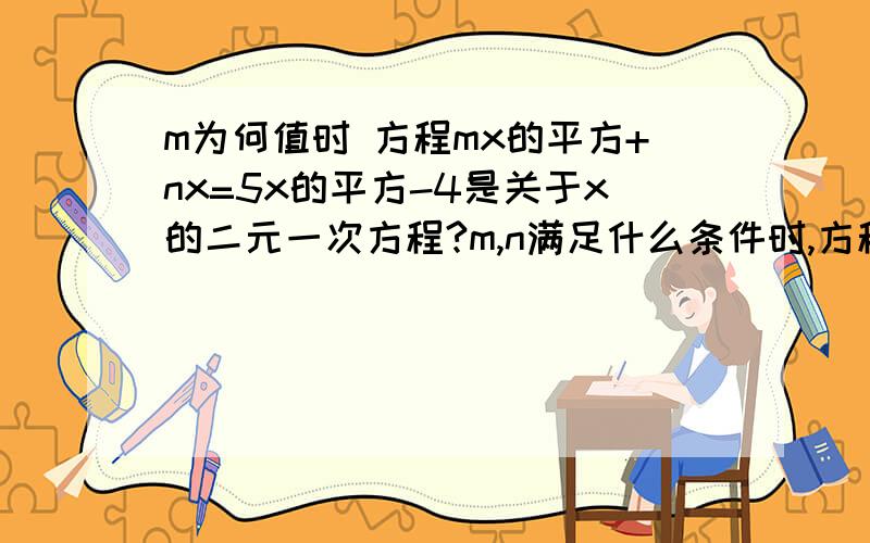 m为何值时 方程mx的平方+nx=5x的平方-4是关于x的二元一次方程?m,n满足什么条件时,方程式关于x的一元一次方程