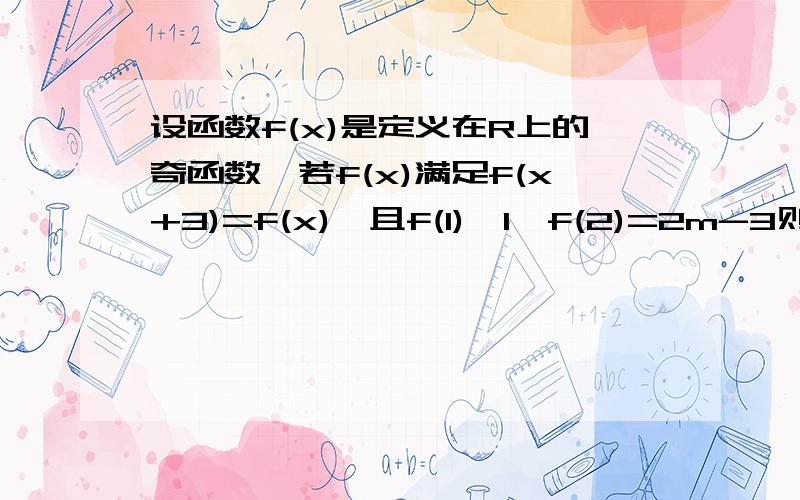 设函数f(x)是定义在R上的奇函数,若f(x)满足f(x+3)=f(x),且f(1)>1,f(2)=2m-3则m的取值范围是（ ）A m小于2/3 B m大于2/3C m小于1D m大于2