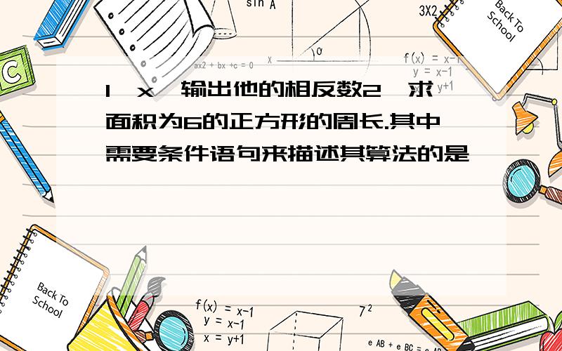 1,x,输出他的相反数2,求面积为6的正方形的周长.其中需要条件语句来描述其算法的是