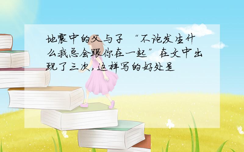 地震中的父与子 “不论发生什么我总会跟你在一起”在文中出现了三次,这样写的好处是