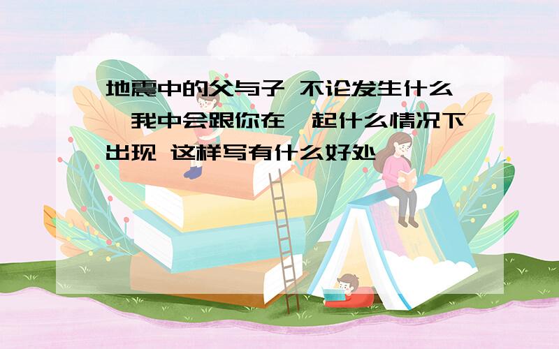 地震中的父与子 不论发生什么,我中会跟你在一起什么情况下出现 这样写有什么好处