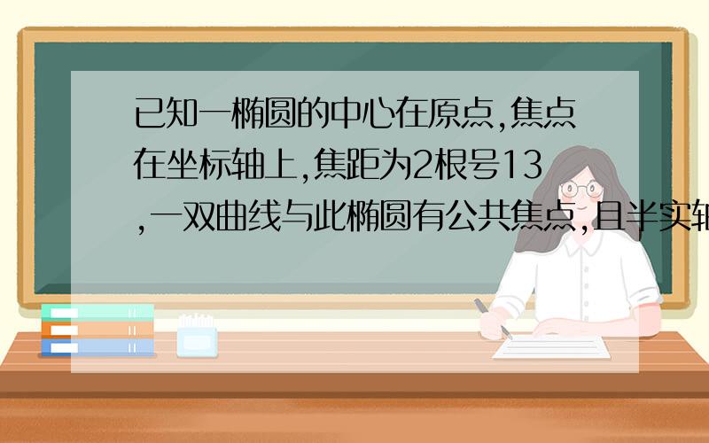 已知一椭圆的中心在原点,焦点在坐标轴上,焦距为2根号13,一双曲线与此椭圆有公共焦点,且半实轴的长比椭圆半长的半长轴的长小4，两曲线离心率为3：求椭圆和双曲线的方程