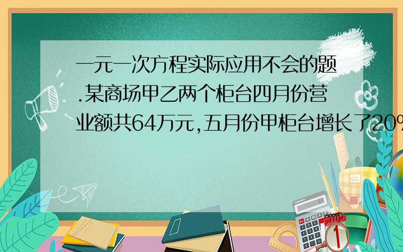 一元一次方程实际应用不会的题.某商场甲乙两个柜台四月份营业额共64万元,五月份甲柜台增长了20%,已柜台增长了15%,营业额达到75万元,秋粮个柜台的营业额各增长了多少万元?瓷器商店委托搬