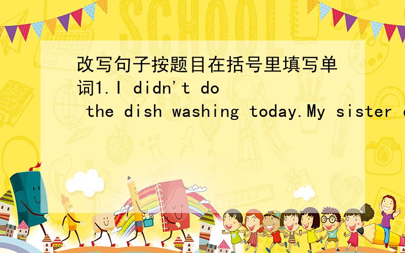 改写句子按题目在括号里填写单词1.I didn't do the dish washing today.My sister did it for me.(改为同义句)My sister did the dish washing( )( )me today2.It is very dangerous to play with fire.(改为感叹句)( )( )it is to play with