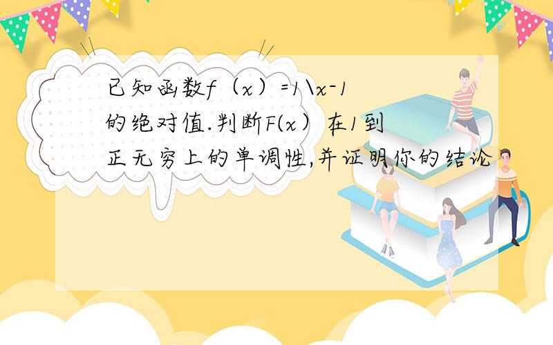 已知函数f（x）=1\x-1的绝对值.判断F(x）在1到正无穷上的单调性,并证明你的结论