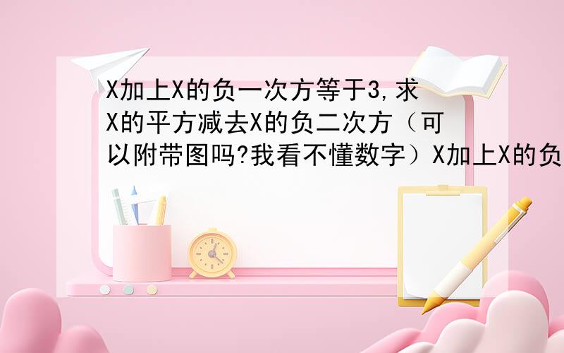 X加上X的负一次方等于3,求X的平方减去X的负二次方（可以附带图吗?我看不懂数字）X加上X的负一次方等于3,求X的平方减去X的负二次方（可以附带图吗?我看不懂下面写数字）(x+1/x)^2=9x^2+1/x^2+2=