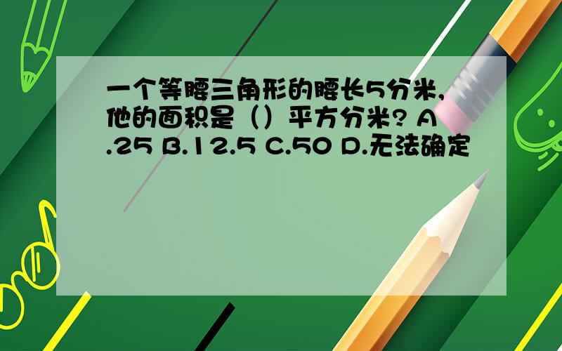 一个等腰三角形的腰长5分米,他的面积是（）平方分米? A.25 B.12.5 C.50 D.无法确定