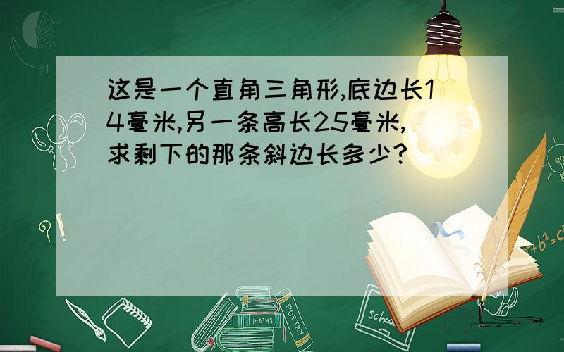 这是一个直角三角形,底边长14毫米,另一条高长25毫米,求剩下的那条斜边长多少?