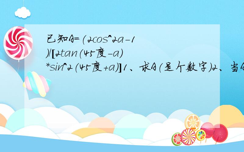 已知A＝(2cos^2a-1)/[2tan(45度-a)*sin^2(45度+a)]1、求A(是个数字）2、当A＝tanB时,求sin4B