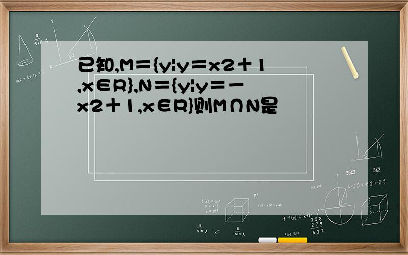 已知,M＝{y|y＝x2＋1,x∈R},N＝{y|y＝－x2＋1,x∈R}则M∩N是