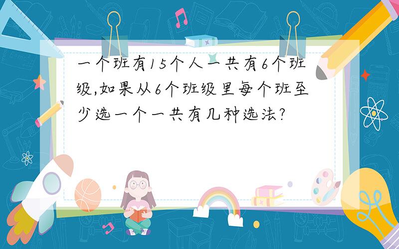 一个班有15个人一共有6个班级,如果从6个班级里每个班至少选一个一共有几种选法?