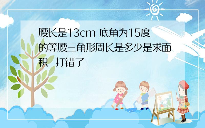 腰长是13cm 底角为15度的等腰三角形周长是多少是求面积  打错了