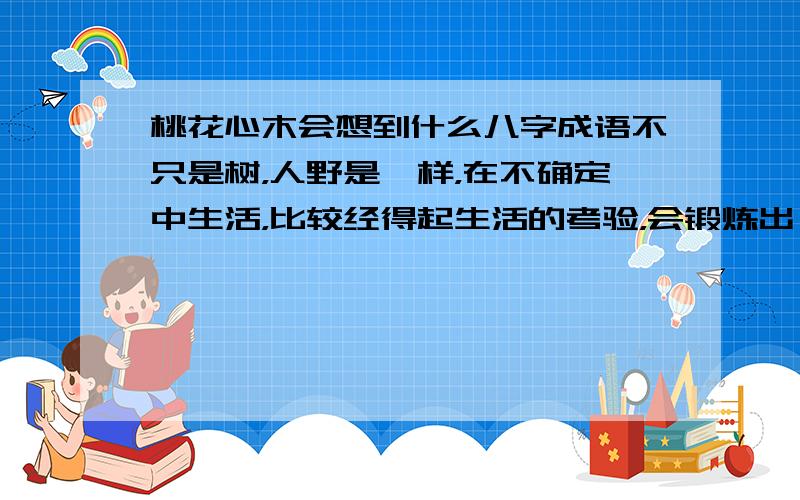 桃花心木会想到什么八字成语不只是树，人野是一样，在不确定中生活，比较经得起生活的考验，会锻炼出一颗独立自主的心，在不确定中，深化了对环境的感受与情感的感知，就能学会把