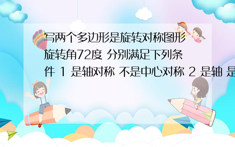 写两个多边形是旋转对称图形 旋转角72度 分别满足下列条件 1 是轴对称 不是中心对称 2 是轴 是中在平面内,如果一个图形绕一个定点旋转一定的角度后能与自身重合,那么就称这个图形为旋