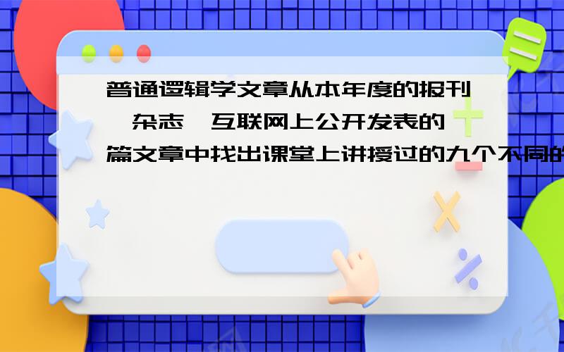 普通逻辑学文章从本年度的报刊、杂志、互联网上公开发表的一篇文章中找出课堂上讲授过的九个不同的逻辑现象,并用不小于三个知识点加以分析说明（其中推理不少于1个）麻烦谁帮我找