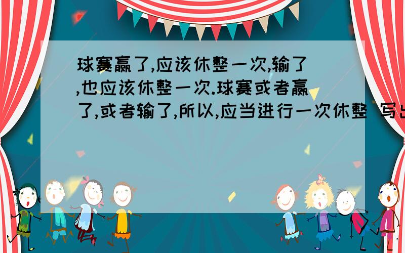 球赛赢了,应该休整一次,输了,也应该休整一次.球赛或者赢了,或者输了,所以,应当进行一次休整 写出推理的公式,并运用复合判断真值表证明其实正确的火石错误的