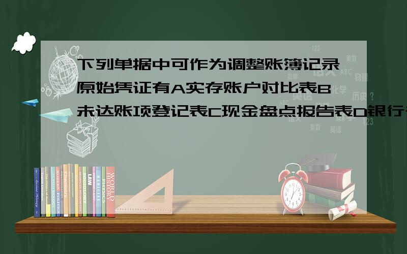 下列单据中可作为调整账簿记录原始凭证有A实存账户对比表B未达账项登记表C现金盘点报告表D银行存款余额调查表