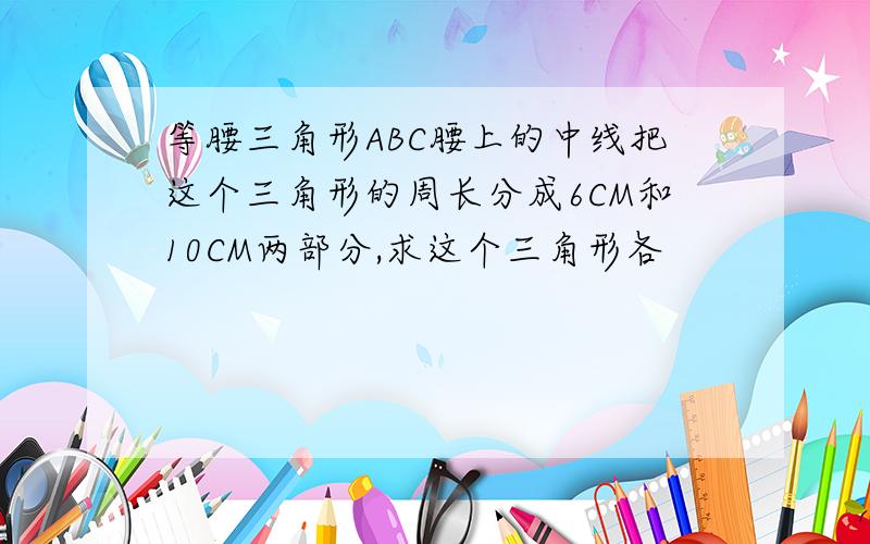 等腰三角形ABC腰上的中线把这个三角形的周长分成6CM和10CM两部分,求这个三角形各