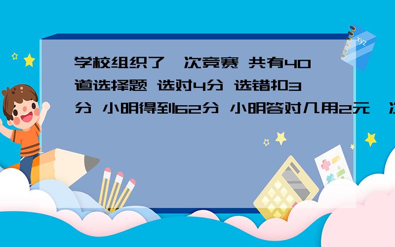 学校组织了一次竞赛 共有40道选择题 选对4分 选错扣3分 小明得到62分 小明答对几用2元一次方程解