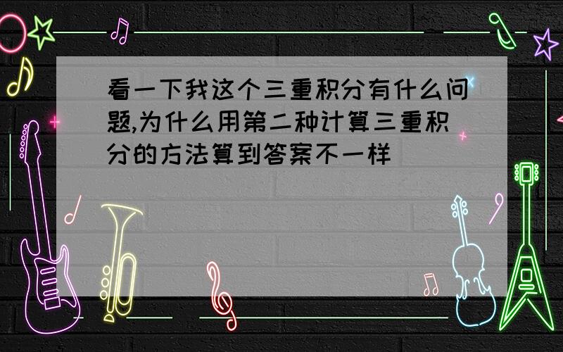 看一下我这个三重积分有什么问题,为什么用第二种计算三重积分的方法算到答案不一样