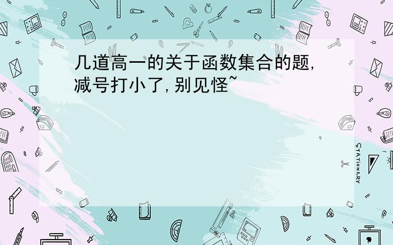 几道高一的关于函数集合的题,减号打小了,别见怪~