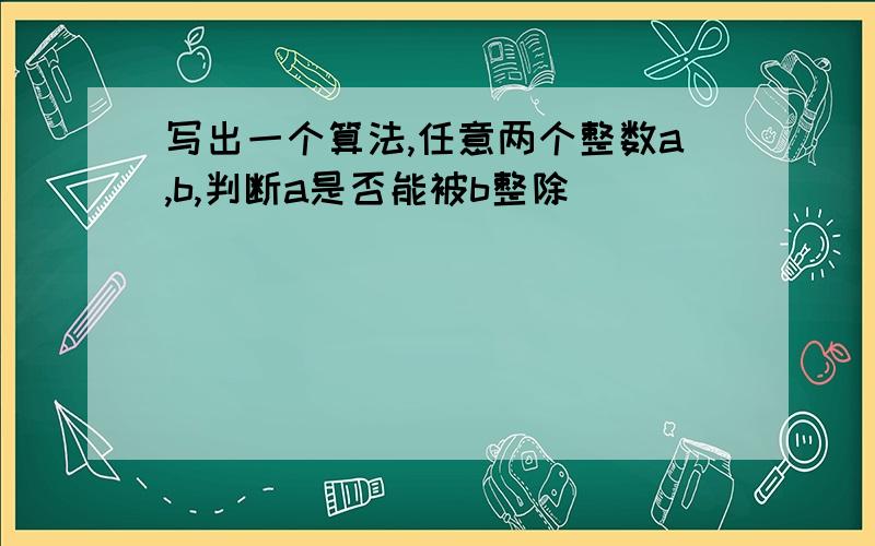 写出一个算法,任意两个整数a,b,判断a是否能被b整除