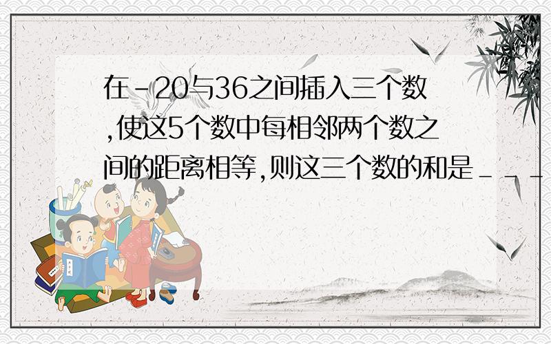 在-20与36之间插入三个数,使这5个数中每相邻两个数之间的距离相等,则这三个数的和是＿＿＿.