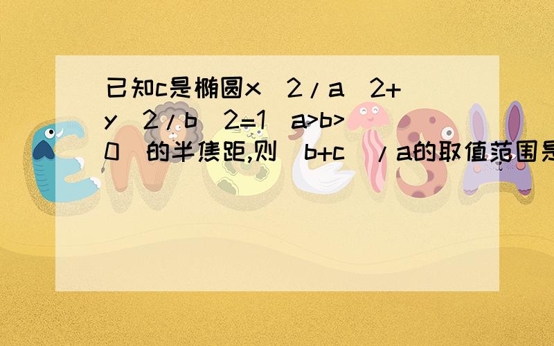 已知c是椭圆x^2/a^2+y^2/b^2=1(a>b>0)的半焦距,则（b+c）/a的取值范围是?