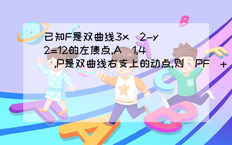 已知F是双曲线3x^2-y^2=12的左焦点,A（1,4）,P是双曲线右支上的动点,则|PF|+|PA|的最小值