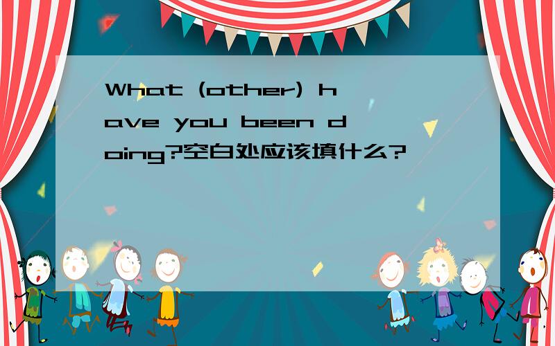 What (other) have you been doing?空白处应该填什么?