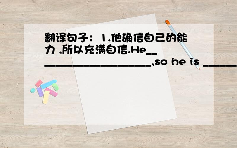 翻译句子：1.他确信自己的能力 ,所以充满自信.He_____________________,so he is ________________confidence.2.不要没耐心,你能把这道题算出来的.Don't be _________,You can __________________.3.我的性格特征和我的星