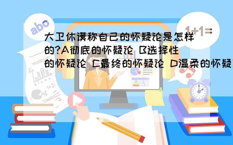 大卫休谟称自己的怀疑论是怎样的?A彻底的怀疑论 B选择性的怀疑论 C最终的怀疑论 D温柔的怀疑论