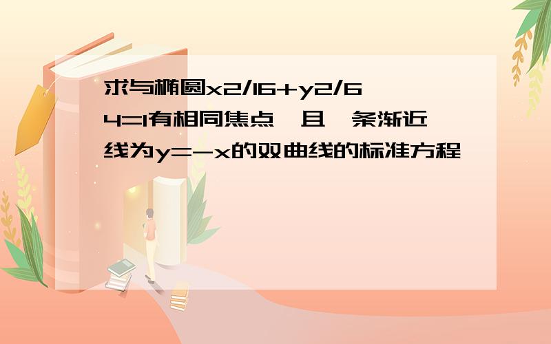 求与椭圆x2/16+y2/64=1有相同焦点,且一条渐近线为y=-x的双曲线的标准方程