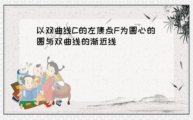 以双曲线C的左焦点F为圆心的圆与双曲线的渐近线