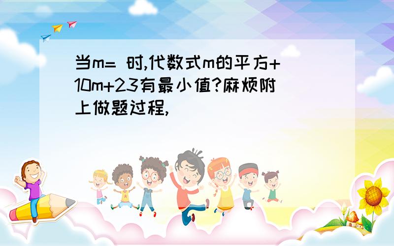 当m= 时,代数式m的平方+10m+23有最小值?麻烦附上做题过程,