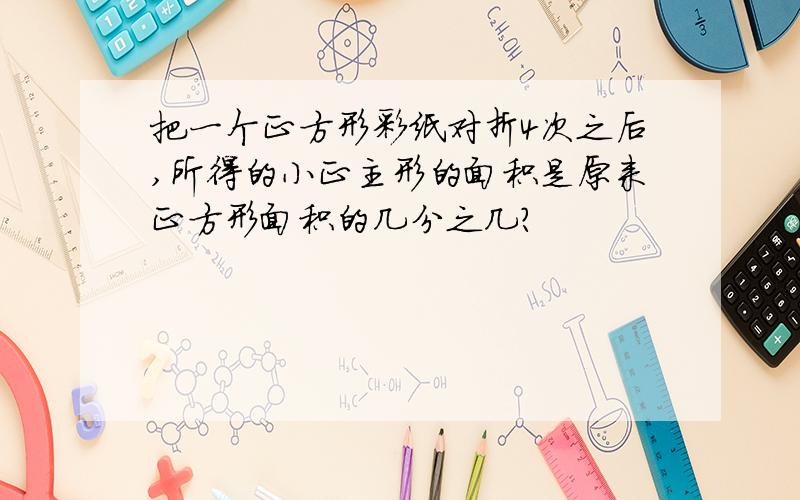 把一个正方形彩纸对折4次之后,所得的小正主形的面积是原来正方形面积的几分之几?