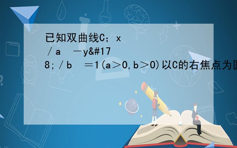 已知双曲线C；x²／a²－y²／b²＝1(a＞0,b＞0)以C的右焦点为圆心且与C的渐近线相切的圆的半径是