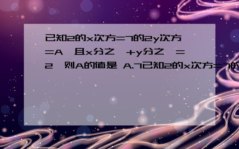 已知2的x次方=7的2y次方=A,且x分之一+y分之一=2,则A的值是 A.7已知2的x次方=7的2y次方=A,且x分之一+y分之一=2,则A的值是 A.7 B.7√2 C.±7√2 D.98