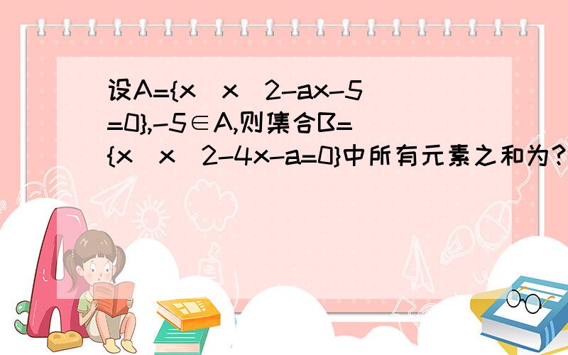 设A={x|x^2-ax-5=0},-5∈A,则集合B={x|x^2-4x-a=0}中所有元素之和为?设A={x|x^2-ax-5=0},-5∈A,则集合B={x|x^2-4x-a=0}中所有元素之和为________