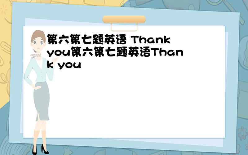 第六第七题英语 Thank you第六第七题英语Thank you