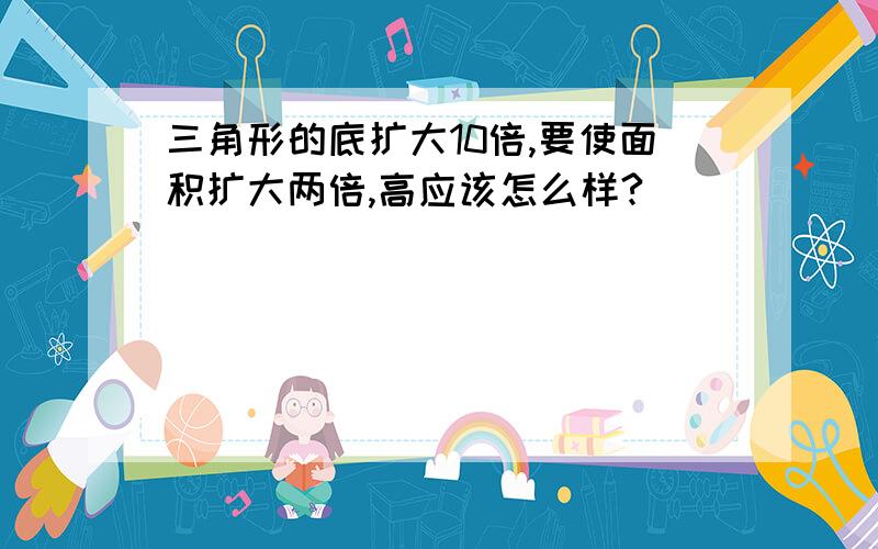 三角形的底扩大10倍,要使面积扩大两倍,高应该怎么样?