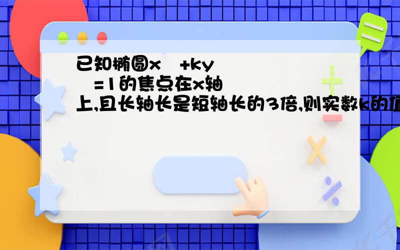 已知椭圆x²+ky²=1的焦点在x轴上,且长轴长是短轴长的3倍,则实数k的值是