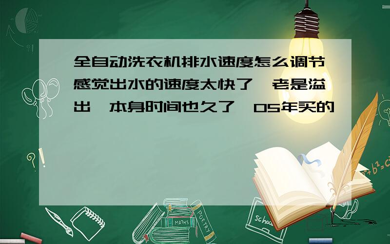 全自动洗衣机排水速度怎么调节感觉出水的速度太快了,老是溢出,本身时间也久了,05年买的