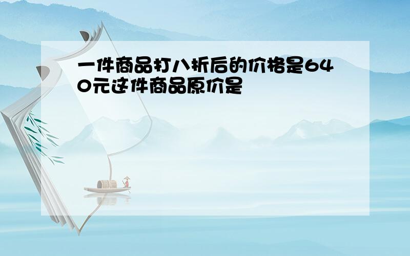 一件商品打八折后的价格是640元这件商品原价是