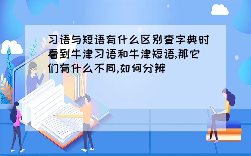 习语与短语有什么区别查字典时看到牛津习语和牛津短语,那它们有什么不同,如何分辨