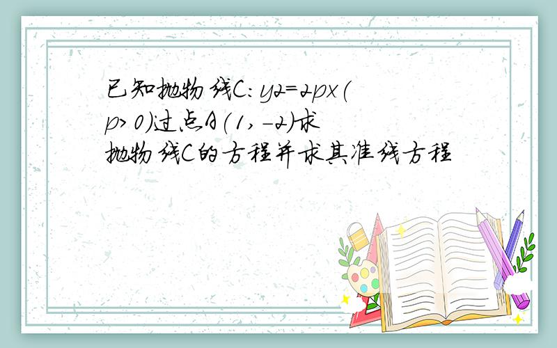 已知抛物线C:y2=2px(p>0)过点A(1,-2)求抛物线C的方程并求其准线方程