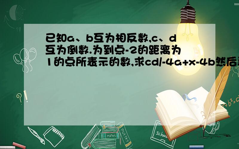 已知a、b互为相反数,c、d互为倒数.为到点-2的距离为1的点所表示的数,求cd/-4a+x-4b然后再加x的3次方?