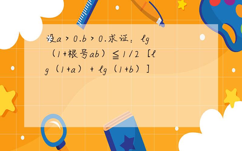 设a＞0.b＞0.求证：lg（1+根号ab）≦1/2［lg（1+a）＋lg（1+b）］