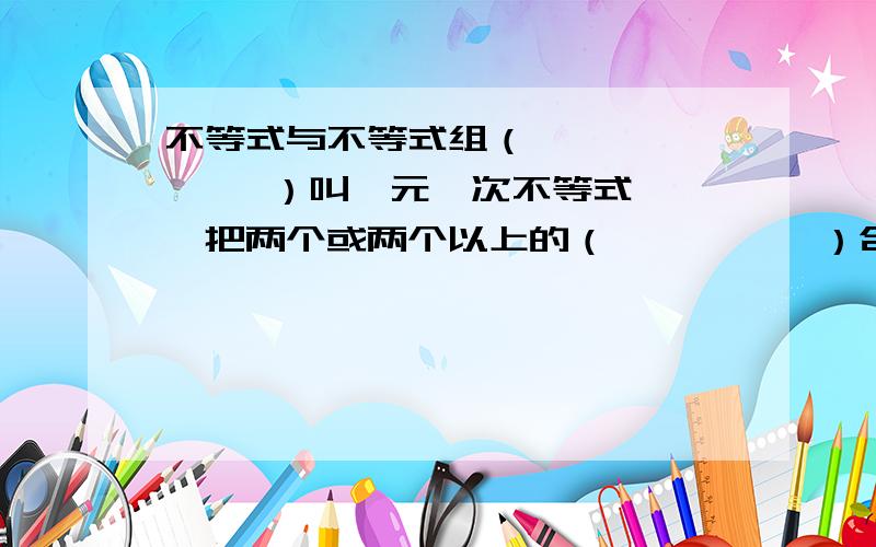 不等式与不等式组（          ）叫一元一次不等式,把两个或两个以上的（          ）合起来,组成一个一元一次不等式组.解不等式,取解集的法则：